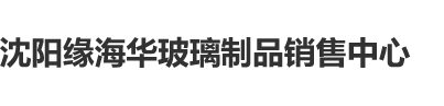 操逼测网站操逼沈阳缘海华玻璃制品销售中心